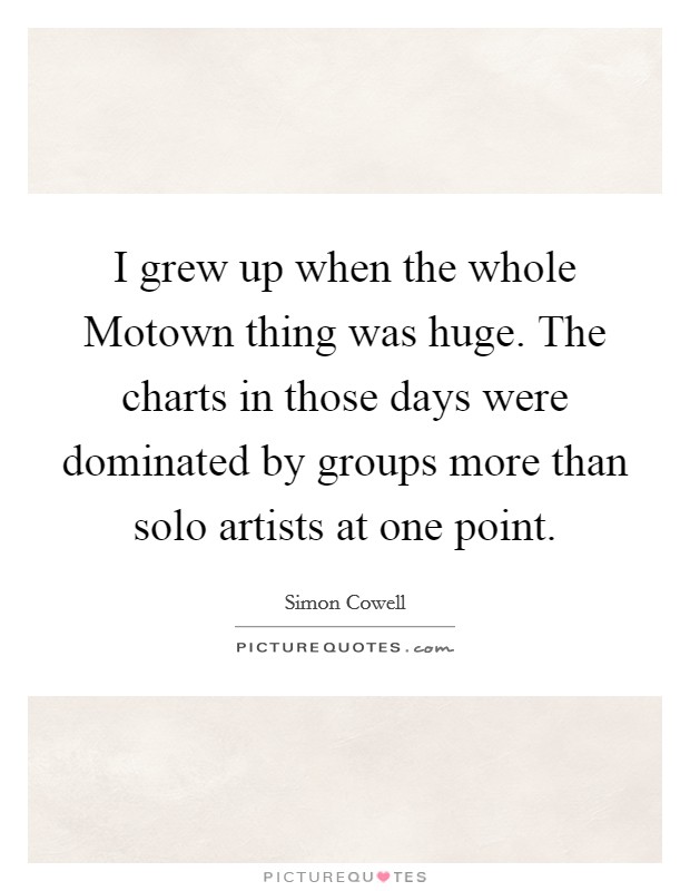 I grew up when the whole Motown thing was huge. The charts in those days were dominated by groups more than solo artists at one point Picture Quote #1