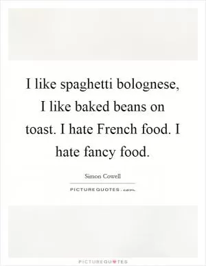 I like spaghetti bolognese, I like baked beans on toast. I hate French food. I hate fancy food Picture Quote #1