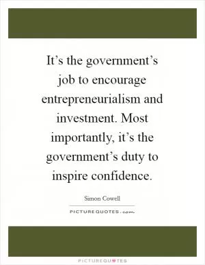 It’s the government’s job to encourage entrepreneurialism and investment. Most importantly, it’s the government’s duty to inspire confidence Picture Quote #1