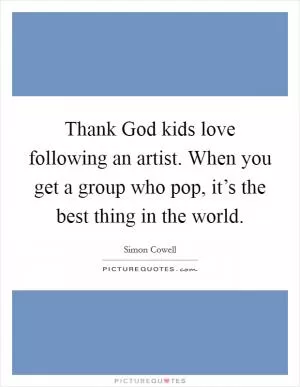 Thank God kids love following an artist. When you get a group who pop, it’s the best thing in the world Picture Quote #1