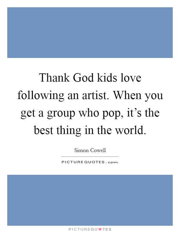Thank God kids love following an artist. When you get a group who pop, it's the best thing in the world Picture Quote #1