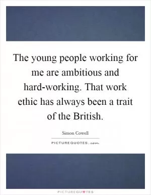 The young people working for me are ambitious and hard-working. That work ethic has always been a trait of the British Picture Quote #1