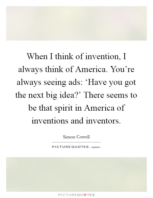 When I think of invention, I always think of America. You're always seeing ads: ‘Have you got the next big idea?' There seems to be that spirit in America of inventions and inventors Picture Quote #1