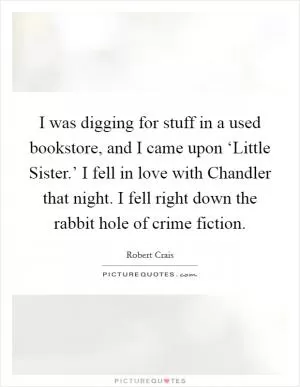 I was digging for stuff in a used bookstore, and I came upon ‘Little Sister.’ I fell in love with Chandler that night. I fell right down the rabbit hole of crime fiction Picture Quote #1