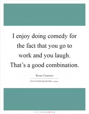 I enjoy doing comedy for the fact that you go to work and you laugh. That’s a good combination Picture Quote #1