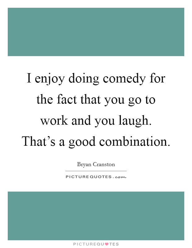 I enjoy doing comedy for the fact that you go to work and you laugh. That's a good combination Picture Quote #1
