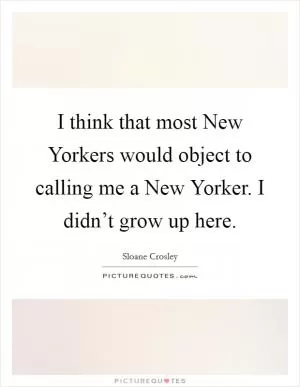 I think that most New Yorkers would object to calling me a New Yorker. I didn’t grow up here Picture Quote #1