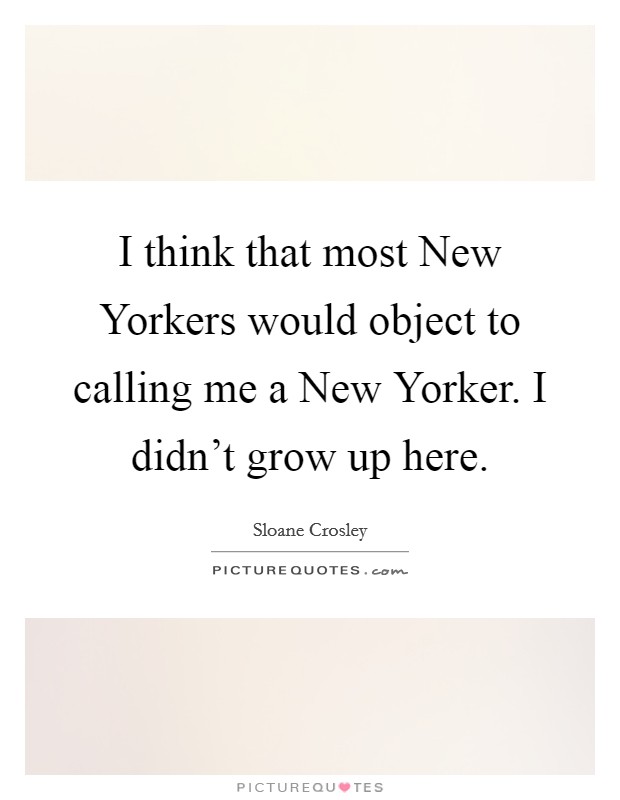 I think that most New Yorkers would object to calling me a New Yorker. I didn't grow up here Picture Quote #1