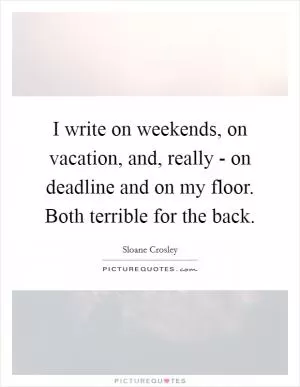 I write on weekends, on vacation, and, really - on deadline and on my floor. Both terrible for the back Picture Quote #1