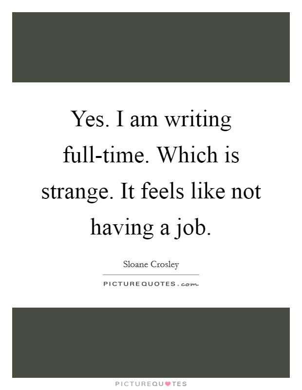 Yes. I am writing full-time. Which is strange. It feels like not having a job Picture Quote #1