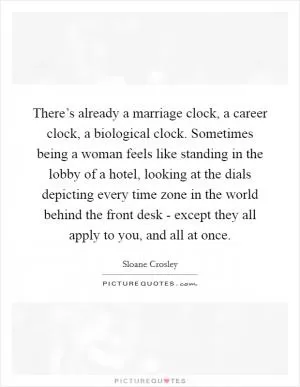 There’s already a marriage clock, a career clock, a biological clock. Sometimes being a woman feels like standing in the lobby of a hotel, looking at the dials depicting every time zone in the world behind the front desk - except they all apply to you, and all at once Picture Quote #1