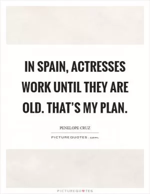 In Spain, actresses work until they are old. That’s my plan Picture Quote #1