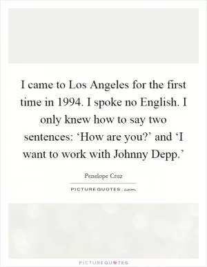 I came to Los Angeles for the first time in 1994. I spoke no English. I only knew how to say two sentences: ‘How are you?’ and ‘I want to work with Johnny Depp.’ Picture Quote #1