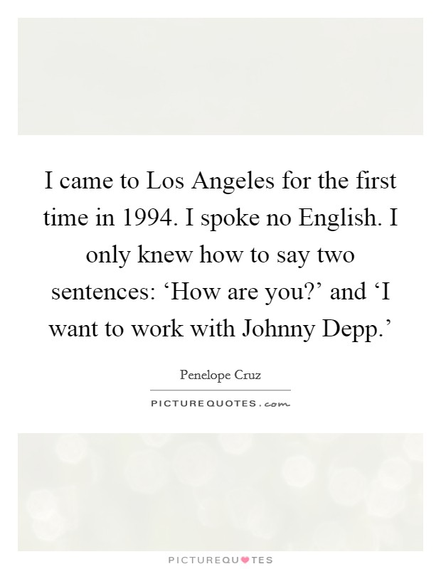 I came to Los Angeles for the first time in 1994. I spoke no English. I only knew how to say two sentences: ‘How are you?' and ‘I want to work with Johnny Depp.' Picture Quote #1