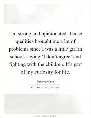 I’m strong and opinionated. Those qualities brought me a lot of problems since I was a little girl in school, saying ‘I don’t agree’ and fighting with the children. It’s part of my curiosity for life Picture Quote #1