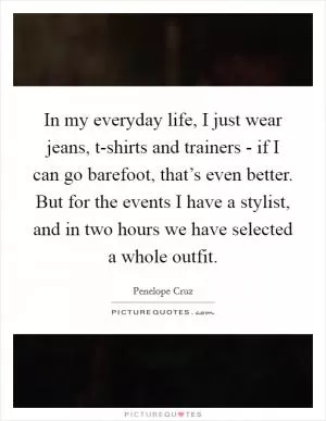 In my everyday life, I just wear jeans, t-shirts and trainers - if I can go barefoot, that’s even better. But for the events I have a stylist, and in two hours we have selected a whole outfit Picture Quote #1