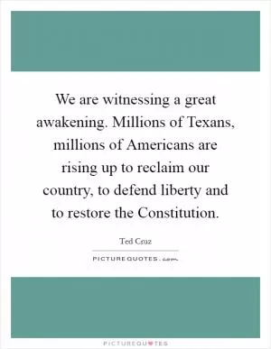 We are witnessing a great awakening. Millions of Texans, millions of Americans are rising up to reclaim our country, to defend liberty and to restore the Constitution Picture Quote #1