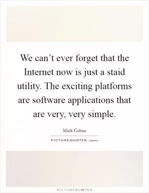 We can’t ever forget that the Internet now is just a staid utility. The exciting platforms are software applications that are very, very simple Picture Quote #1