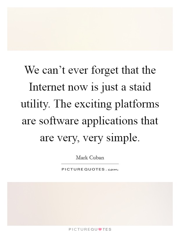 We can't ever forget that the Internet now is just a staid utility. The exciting platforms are software applications that are very, very simple Picture Quote #1