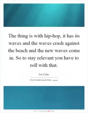 The thing is with hip-hop, it has its waves and the waves crash against the beach and the new waves come in. So to stay relevant you have to roll with that Picture Quote #1