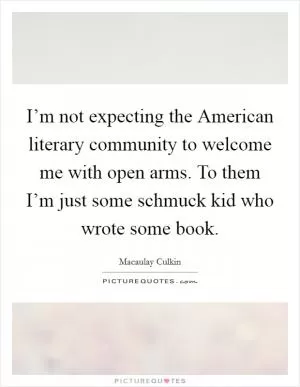 I’m not expecting the American literary community to welcome me with open arms. To them I’m just some schmuck kid who wrote some book Picture Quote #1