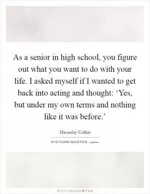 As a senior in high school, you figure out what you want to do with your life. I asked myself if I wanted to get back into acting and thought: ‘Yes, but under my own terms and nothing like it was before.’ Picture Quote #1