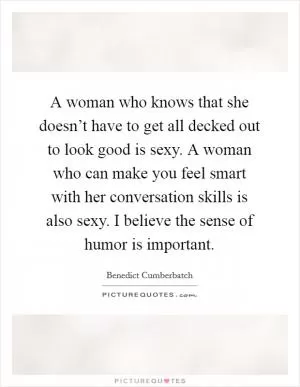 A woman who knows that she doesn’t have to get all decked out to look good is sexy. A woman who can make you feel smart with her conversation skills is also sexy. I believe the sense of humor is important Picture Quote #1