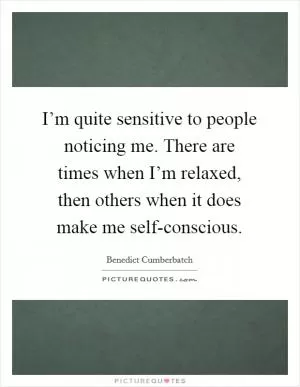 I’m quite sensitive to people noticing me. There are times when I’m relaxed, then others when it does make me self-conscious Picture Quote #1