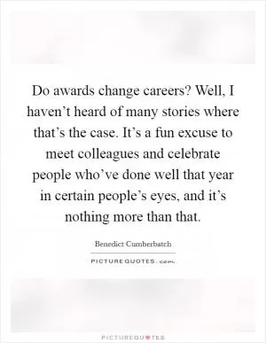Do awards change careers? Well, I haven’t heard of many stories where that’s the case. It’s a fun excuse to meet colleagues and celebrate people who’ve done well that year in certain people’s eyes, and it’s nothing more than that Picture Quote #1