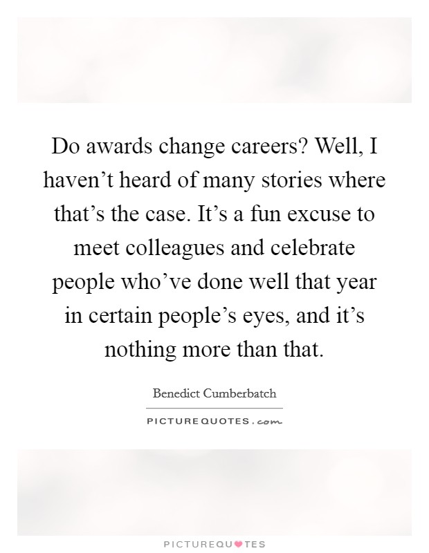 Do awards change careers? Well, I haven't heard of many stories where that's the case. It's a fun excuse to meet colleagues and celebrate people who've done well that year in certain people's eyes, and it's nothing more than that Picture Quote #1