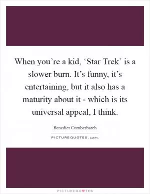 When you’re a kid, ‘Star Trek’ is a slower burn. It’s funny, it’s entertaining, but it also has a maturity about it - which is its universal appeal, I think Picture Quote #1