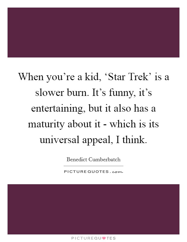 When you're a kid, ‘Star Trek' is a slower burn. It's funny, it's entertaining, but it also has a maturity about it - which is its universal appeal, I think Picture Quote #1
