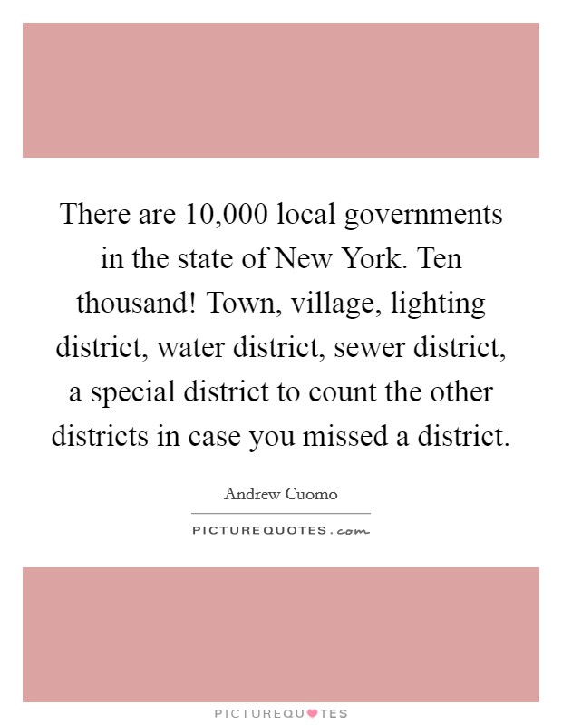 There are 10,000 local governments in the state of New York. Ten thousand! Town, village, lighting district, water district, sewer district, a special district to count the other districts in case you missed a district Picture Quote #1