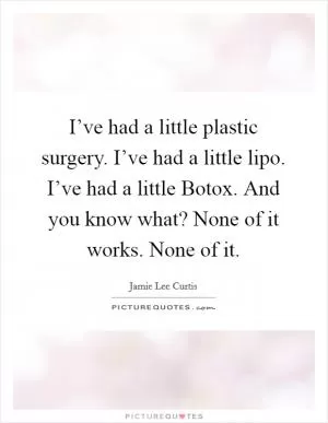 I’ve had a little plastic surgery. I’ve had a little lipo. I’ve had a little Botox. And you know what? None of it works. None of it Picture Quote #1