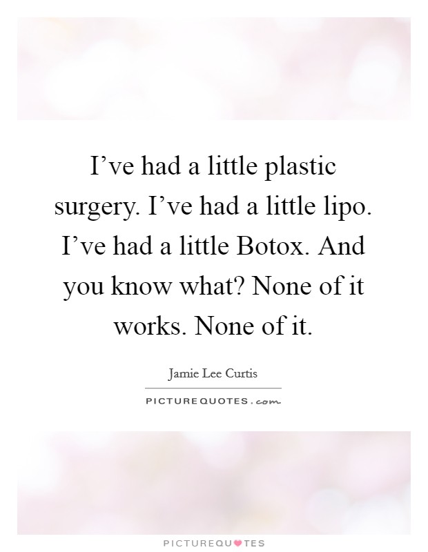 I've had a little plastic surgery. I've had a little lipo. I've had a little Botox. And you know what? None of it works. None of it Picture Quote #1