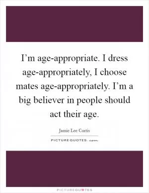 I’m age-appropriate. I dress age-appropriately, I choose mates age-appropriately. I’m a big believer in people should act their age Picture Quote #1