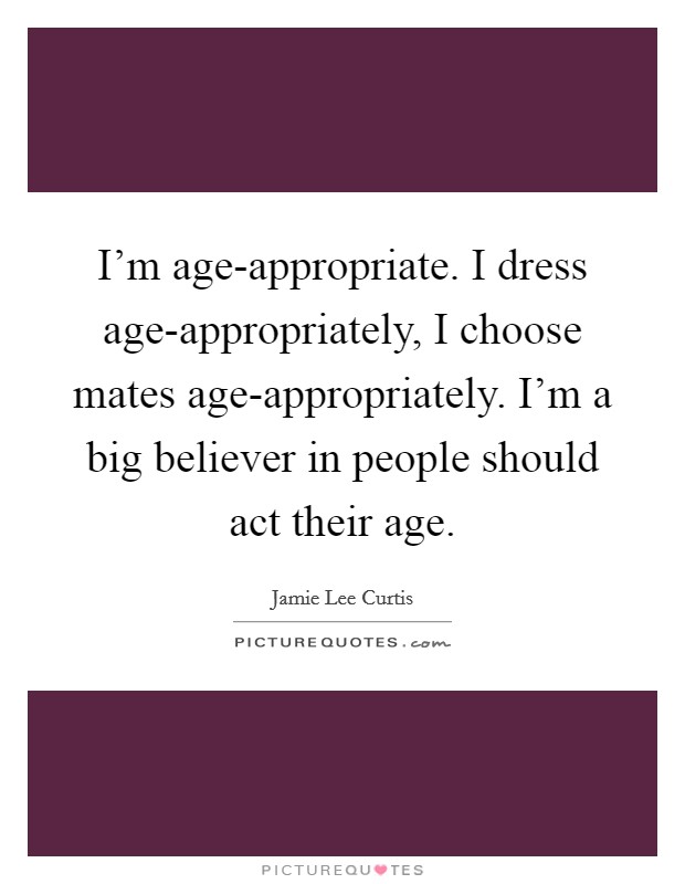 I’m age-appropriate. I dress age-appropriately, I choose mates age-appropriately. I’m a big believer in people should act their age Picture Quote #1