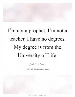 I’m not a prophet. I’m not a teacher. I have no degrees. My degree is from the University of Life Picture Quote #1