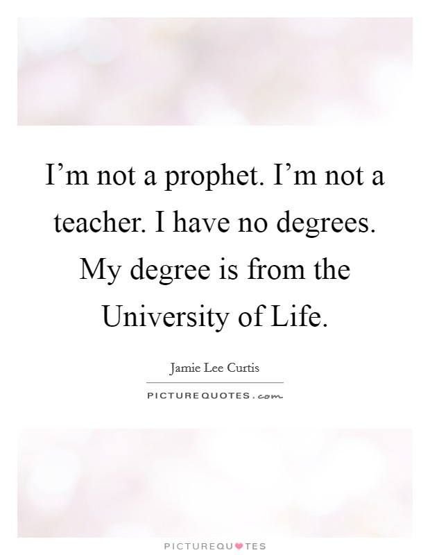 I'm not a prophet. I'm not a teacher. I have no degrees. My degree is from the University of Life Picture Quote #1