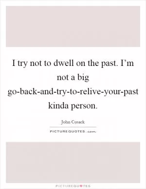I try not to dwell on the past. I’m not a big go-back-and-try-to-relive-your-past kinda person Picture Quote #1