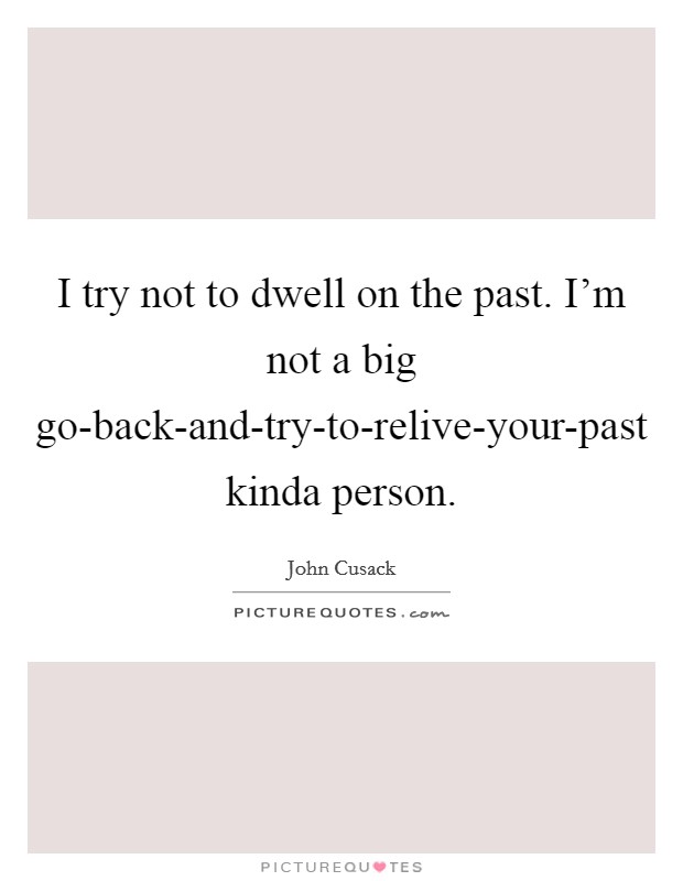 I try not to dwell on the past. I'm not a big go-back-and-try-to-relive-your-past kinda person Picture Quote #1