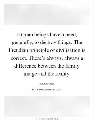 Human beings have a need, generally, to destroy things. The Freudian principle of civilisation is correct. There’s always, always a difference between the family image and the reality Picture Quote #1
