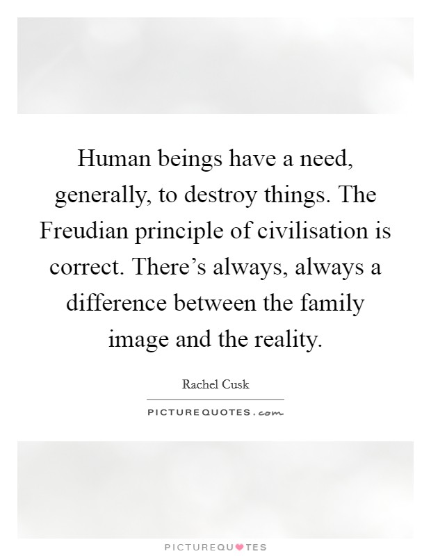 Human beings have a need, generally, to destroy things. The Freudian principle of civilisation is correct. There's always, always a difference between the family image and the reality Picture Quote #1