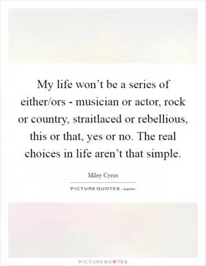My life won’t be a series of either/ors - musician or actor, rock or country, straitlaced or rebellious, this or that, yes or no. The real choices in life aren’t that simple Picture Quote #1