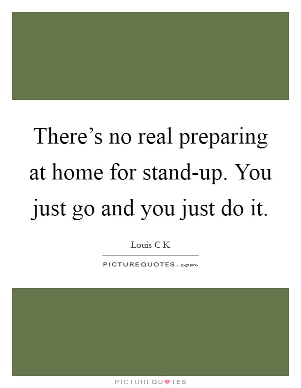 There's no real preparing at home for stand-up. You just go and you just do it Picture Quote #1