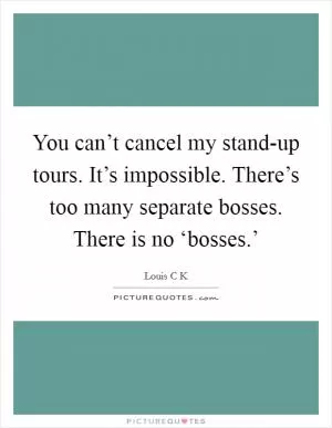 You can’t cancel my stand-up tours. It’s impossible. There’s too many separate bosses. There is no ‘bosses.’ Picture Quote #1