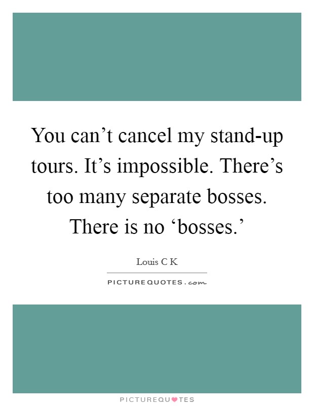 You can't cancel my stand-up tours. It's impossible. There's too many separate bosses. There is no ‘bosses.' Picture Quote #1