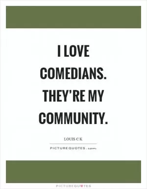 I love comedians. They’re my community Picture Quote #1