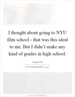 I thought about going to NYU film school - that was this ideal to me. But I didn’t make any kind of grades in high school Picture Quote #1
