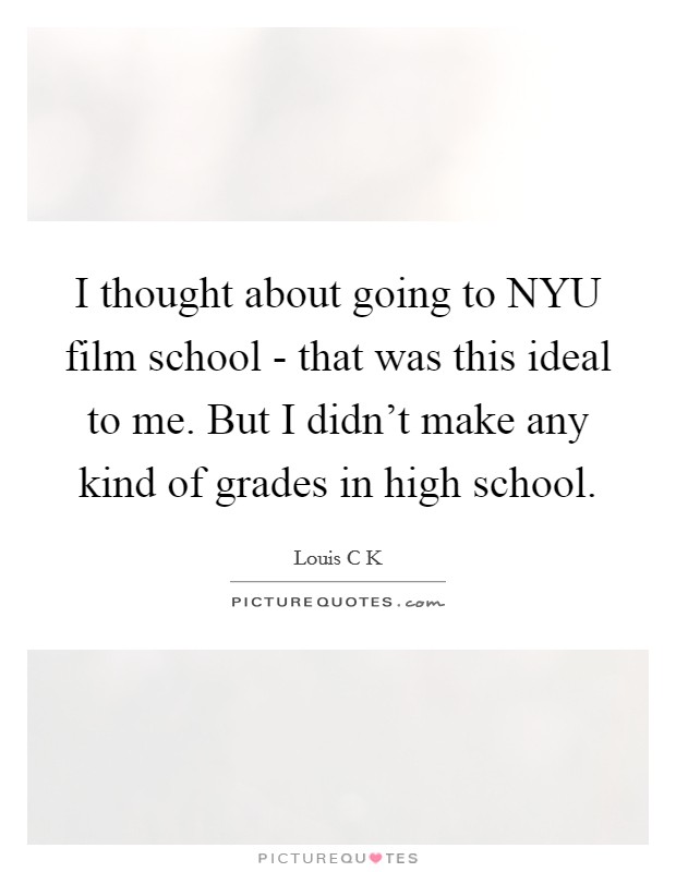 I thought about going to NYU film school - that was this ideal to me. But I didn't make any kind of grades in high school Picture Quote #1